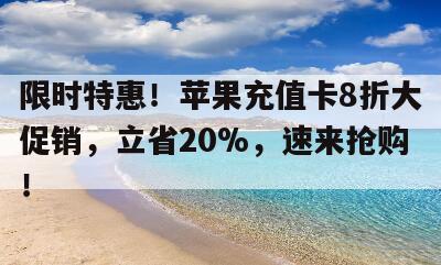 限时特惠！苹果充值卡8折大促销，立省20%，速来抢购！