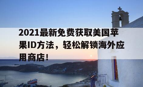 2021最新免费获取美国苹果ID方法，轻松解锁海外应用商店！