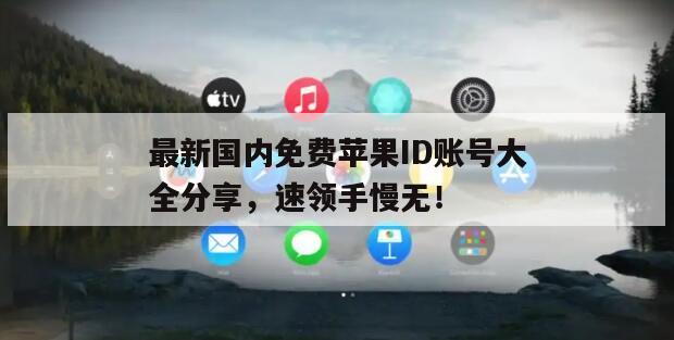 最新国内免费苹果ID账号大全分享，速领手慢无！