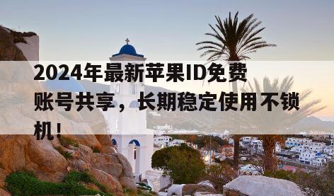 2024年最新苹果ID免费账号共享，长期稳定使用不锁机！