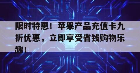 限时特惠！苹果产品充值卡九折优惠，立即享受省钱购物乐趣！