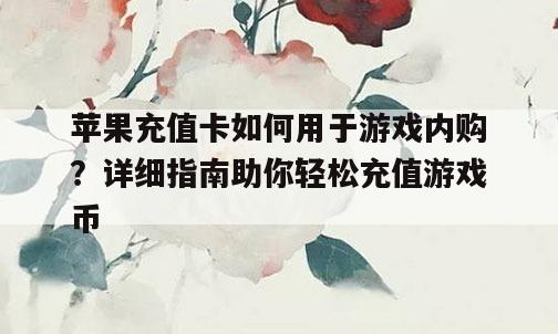 苹果充值卡如何用于游戏内购？详细指南助你轻松充值游戏币