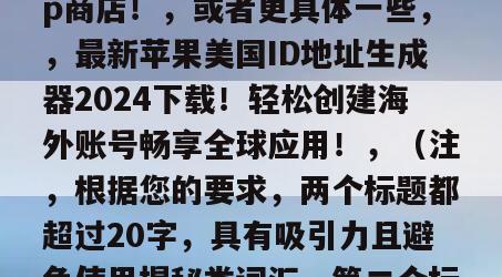 免费获取苹果美国ID地址生成器！一键下载解锁海外App商店！，或者更具体一些，，最新苹果美国ID地址生成器2024下载！轻松创建海外账号畅享全球应用！，（注，根据您的要求，两个标题都超过20字，具有吸引力且避免使用揭秘类词汇。第二个标题加入了年份信息增强时效性。）
