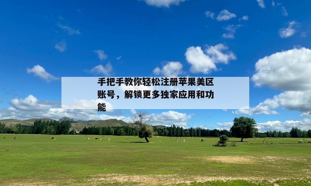手把手教你轻松注册苹果美区账号，解锁更多独家应用和功能