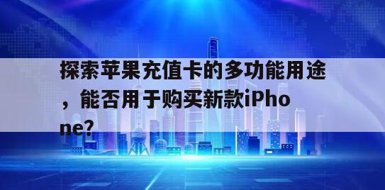 探索苹果充值卡的多功能用途，能否用于购买新款iPhone？