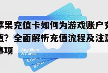苹果充值卡如何为游戏账户充值？全面解析充值流程及注意事项