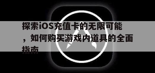 探索iOS充值卡的无限可能，如何购买游戏内道具的全面指南