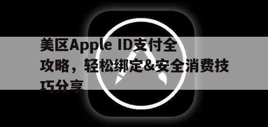 美区Apple ID支付全攻略，轻松绑定&安全消费技巧分享