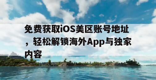 免费获取iOS美区账号地址，轻松解锁海外App与独家内容