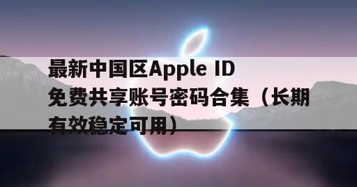 最新中国区Apple ID免费共享账号密码合集（长期有效稳定可用）