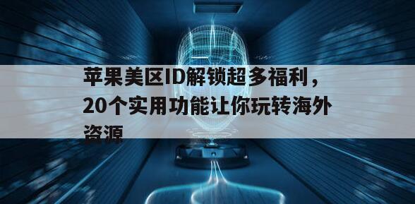 苹果美区ID解锁超多福利，20个实用功能让你玩转海外资源