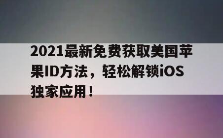 2021最新免费获取美国苹果ID方法，轻松解锁iOS独家应用！