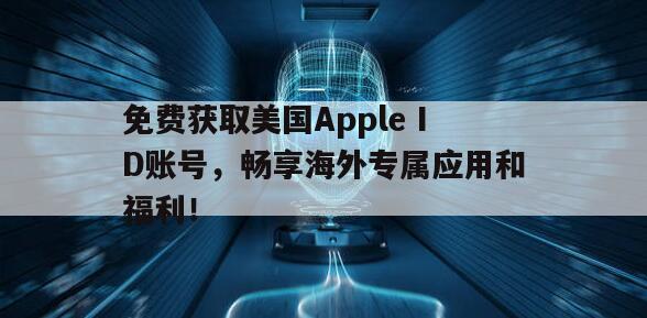 免费获取美国Apple ID账号，畅享海外专属应用和福利！