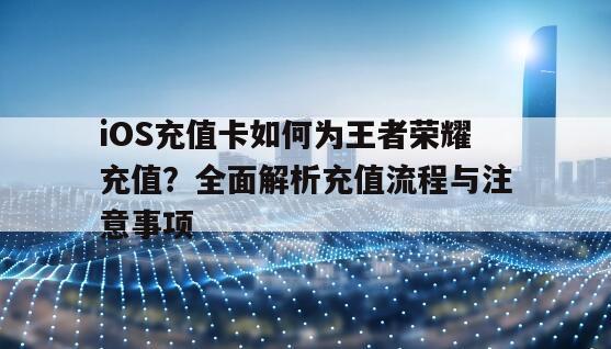 iOS充值卡如何为王者荣耀充值？全面解析充值流程与注意事项