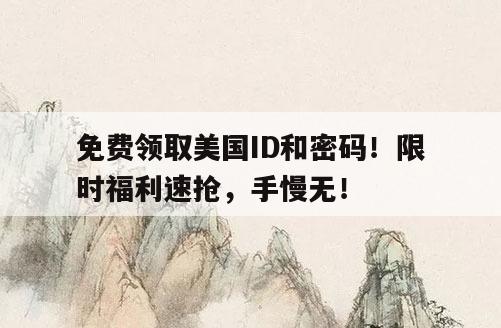 免费领取美国ID和密码！限时福利速抢，手慢无！