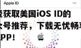 免费获取美国iOS ID的公众号推荐，下载无忧畅享海外APP！
