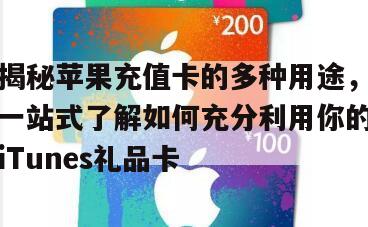 揭秘苹果充值卡的多种用途，一站式了解如何充分利用你的iTunes礼品卡