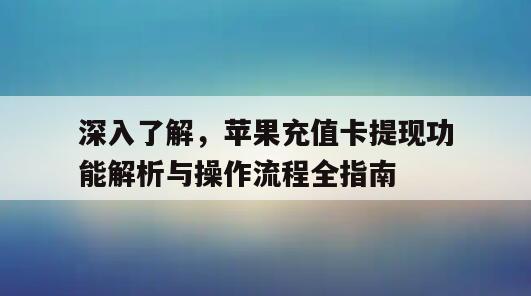 深入了解，苹果充值卡提现功能解析与操作流程全指南