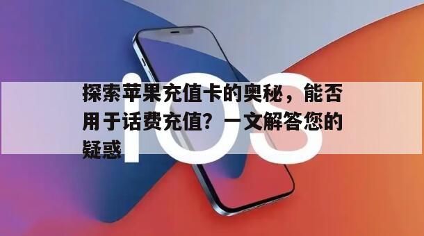 探索苹果充值卡的奥秘，能否用于话费充值？一文解答您的疑惑