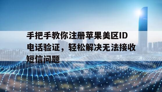 手把手教你注册苹果美区ID电话验证，轻松解决无法接收短信问题