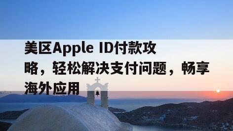 美区Apple ID付款攻略，轻松解决支付问题，畅享海外应用
