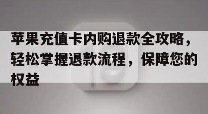 苹果充值卡内购退款全攻略，轻松掌握退款流程，保障您的权益