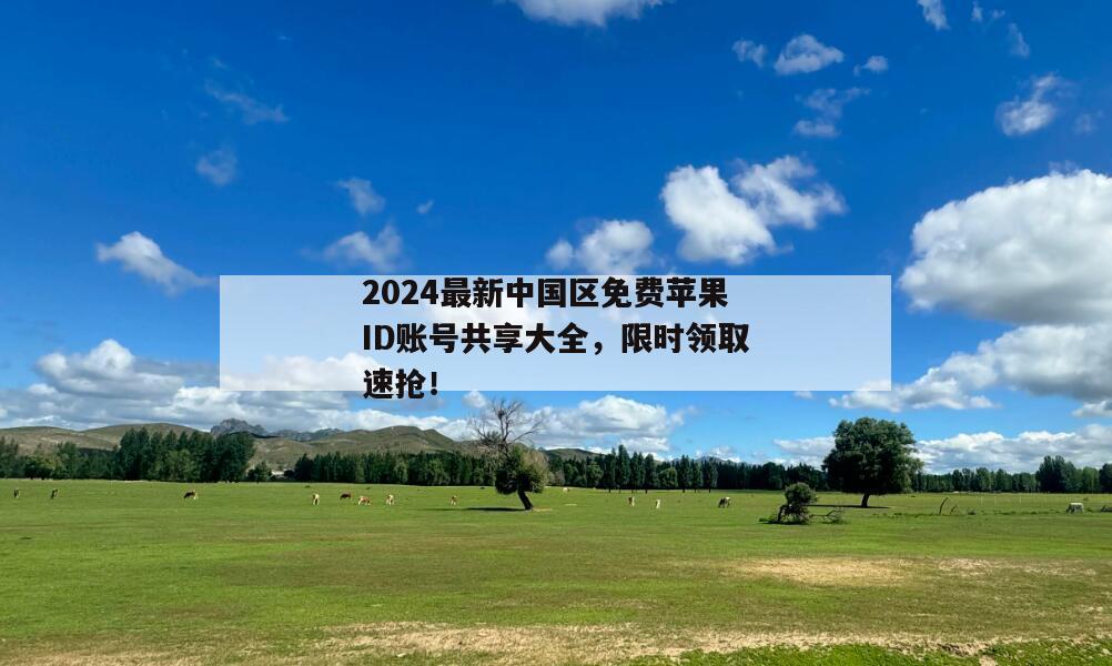 2024最新中国区免费苹果ID账号共享大全，限时领取速抢！