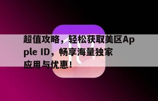 超值攻略，轻松获取美区Apple ID，畅享海量独家应用与优惠！