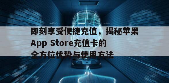 即刻享受便捷充值，揭秘苹果App Store充值卡的全方位优势与使用方法