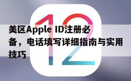 美区Apple ID注册必备，电话填写详细指南与实用技巧