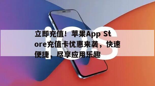 立即充值！苹果App Store充值卡优惠来袭，快速便捷，尽享应用乐趣