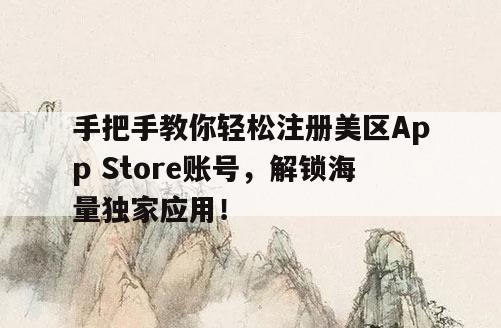 手把手教你轻松注册美区App Store账号，解锁海量独家应用！