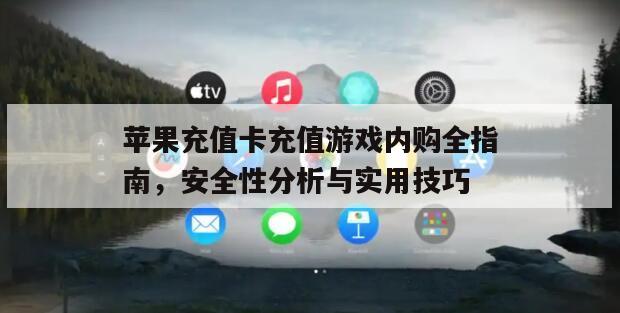 苹果充值卡充值游戏内购全指南，安全性分析与实用技巧