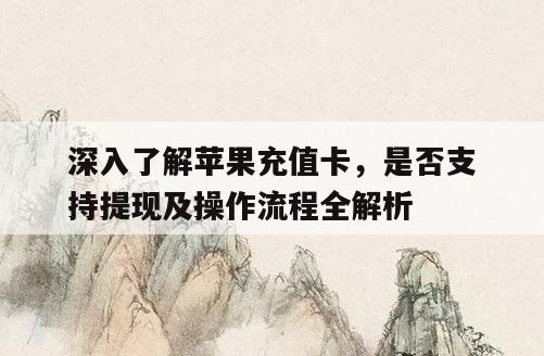 深入了解苹果充值卡，是否支持提现及操作流程全解析