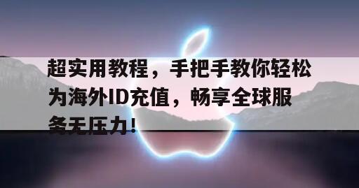 超实用教程，手把手教你轻松为海外ID充值，畅享全球服务无压力！