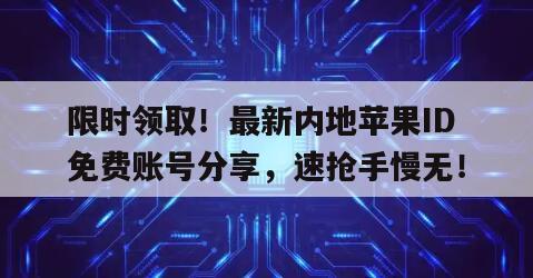 限时领取！最新内地苹果ID免费账号分享，速抢手慢无！