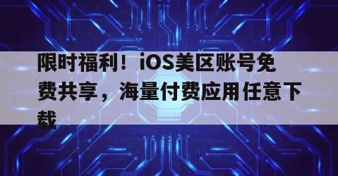限时福利！iOS美区账号免费共享，海量付费应用任意下载