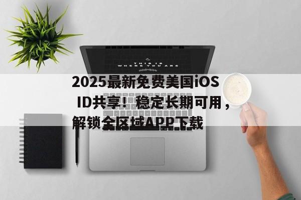 2025最新免费美国iOS ID共享！稳定长期可用，解锁全区域APP下载