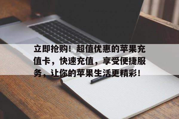 立即抢购！超值优惠的苹果充值卡，快速充值，享受便捷服务，让你的苹果生活更精彩！