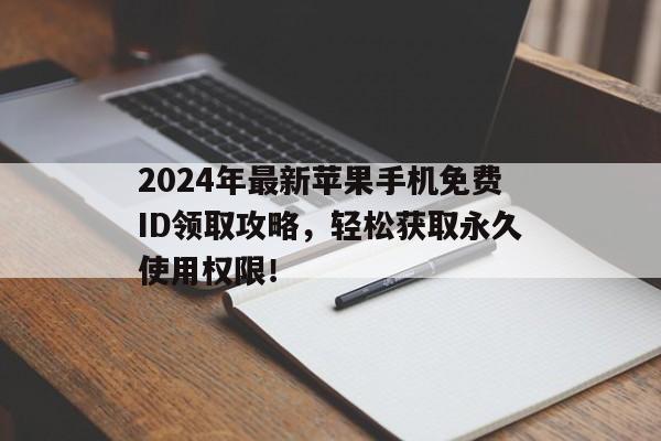 2024年最新苹果手机免费ID领取攻略，轻松获取永久使用权限！