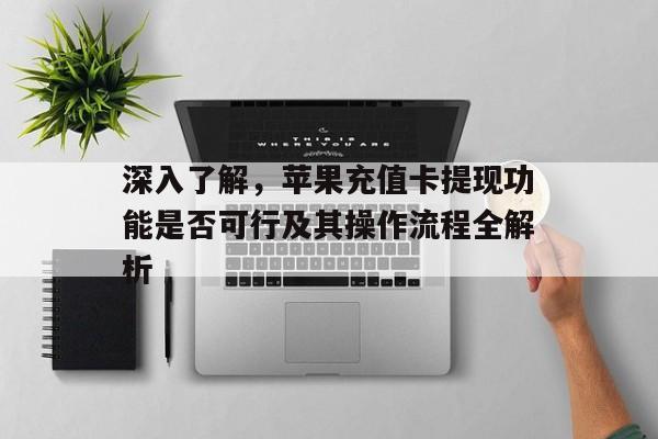 深入了解，苹果充值卡提现功能是否可行及其操作流程全解析