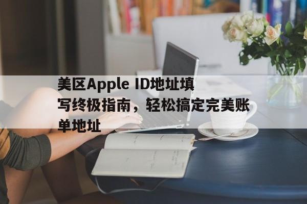 美区Apple ID地址填写终极指南，轻松搞定完美账单地址