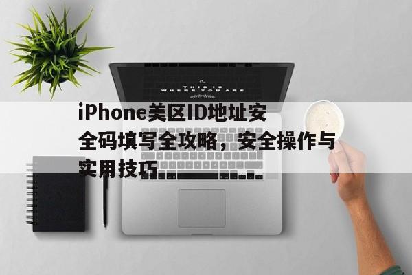 iPhone美区ID地址安全码填写全攻略，安全操作与实用技巧