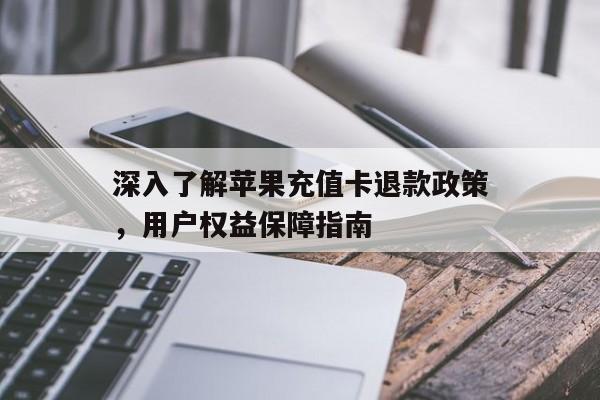 深入了解苹果充值卡退款政策，用户权益保障指南
