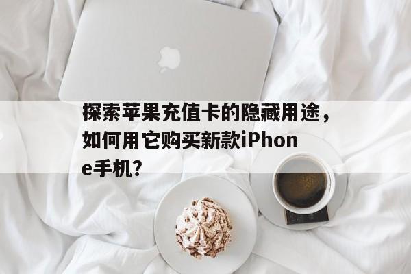 探索苹果充值卡的隐藏用途，如何用它购买新款iPhone手机？