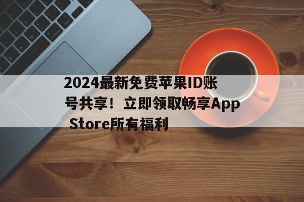 2024最新免费苹果ID账号共享！立即领取畅享App Store所有福利