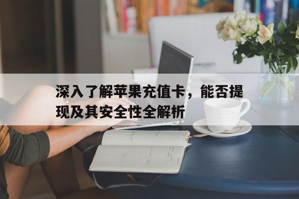 深入了解苹果充值卡，能否提现及其安全性全解析