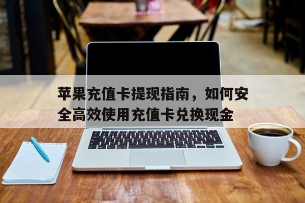苹果充值卡提现指南，如何安全高效使用充值卡兑换现金