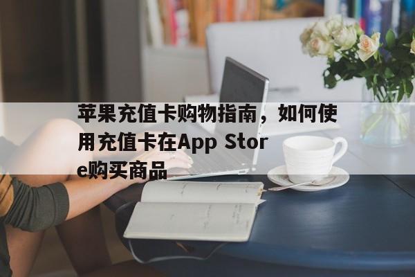 苹果充值卡购物指南，如何使用充值卡在App Store购买商品