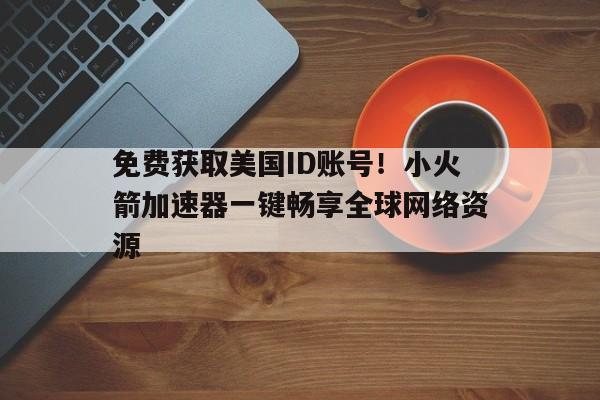 免费获取美国ID账号！小火箭加速器一键畅享全球网络资源